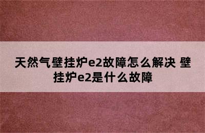 天然气壁挂炉e2故障怎么解决 壁挂炉e2是什么故障